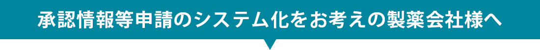 承認情報等申請のシステム化をお考えの製薬会社様へ